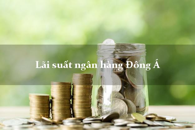 Lãi suất ngân hàng Đông Á hiện nay Lãi suất ngân hàng Đông Á