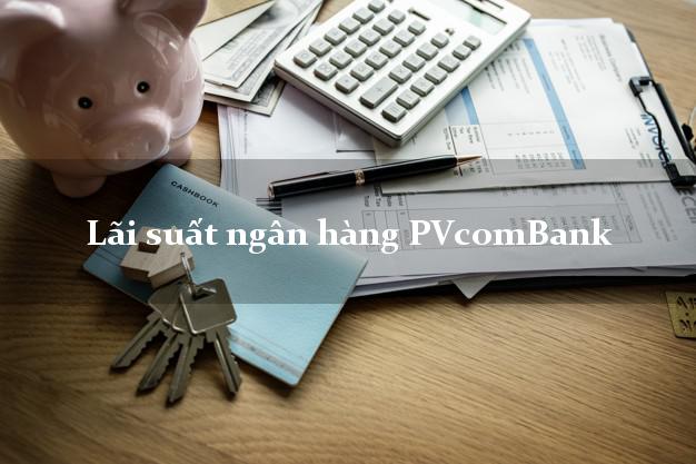 Lãi suất ngân hàng PVcomBank hiện nay Lãi suất ngân hàng PVcomBank