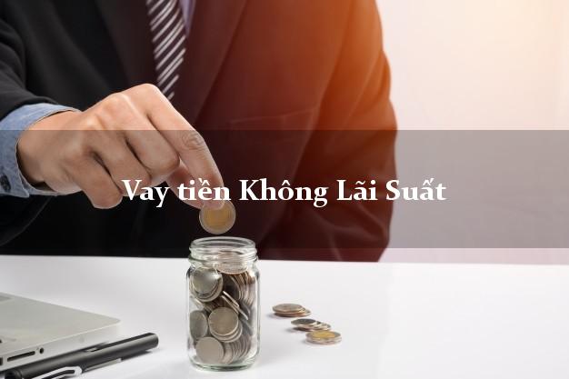 Vay tiền Không Lãi Suất chỉ cần CMND Vay tiền Không Lãi Suất