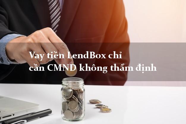 Vay tiền LendBox chỉ cần CMND không thẩm định Vay tiền LendBox chỉ cần CMND không thẩm định