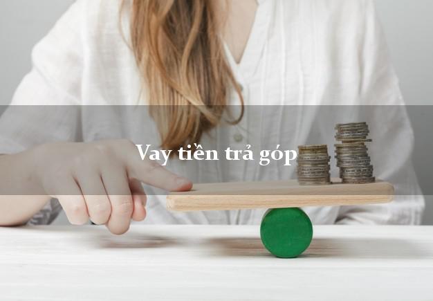 Vay tiền trả góp có ngay sau 10 phút Vay tiền trả góp
